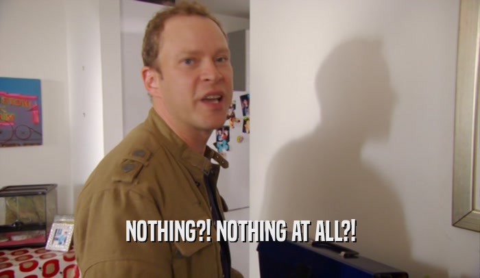 NOTHING?! NOTHING AT ALL?!  