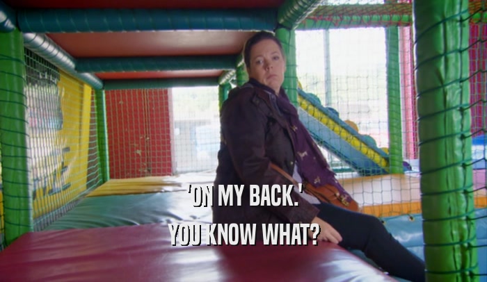 'ON MY BACK.' YOU KNOW WHAT? 