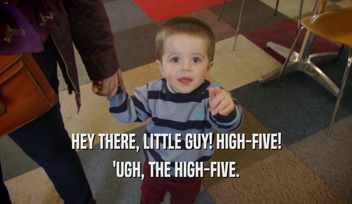 HEY THERE, LITTLE GUY! HIGH-FIVE! 'UGH, THE HIGH-FIVE. 
