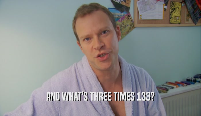 AND WHAT'S THREE TIMES 133?  