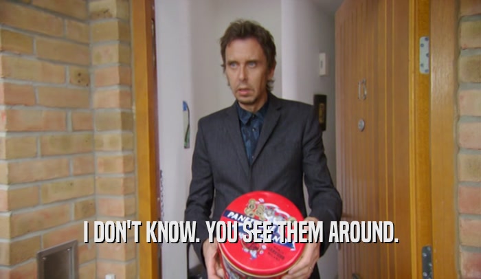 I DON'T KNOW. YOU SEE THEM AROUND.  