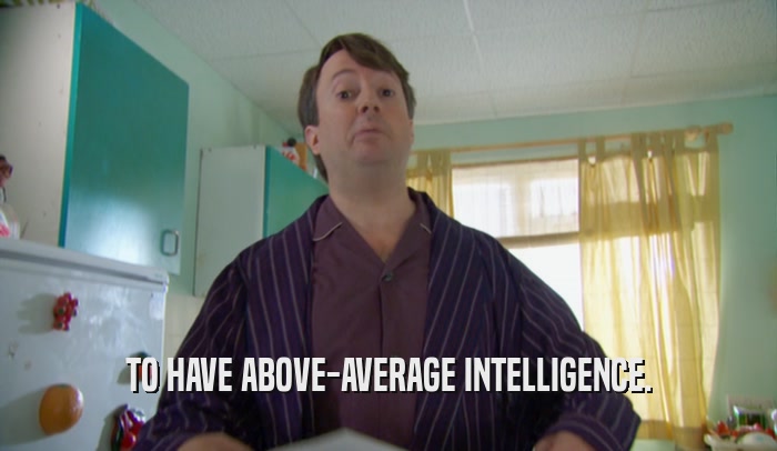 TO HAVE ABOVE-AVERAGE INTELLIGENCE.  