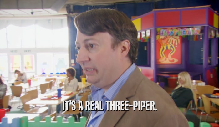 IT'S A REAL THREE-PIPER.  