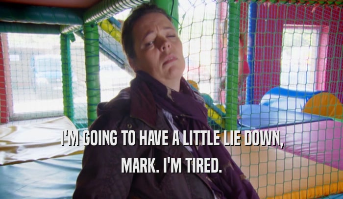 I'M GOING TO HAVE A LITTLE LIE DOWN, MARK. I'M TIRED. 