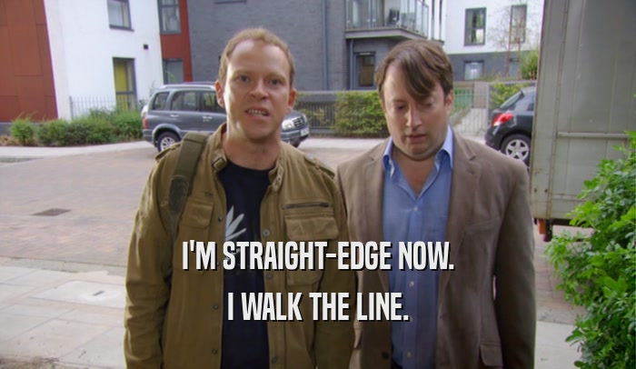 I'M STRAIGHT-EDGE NOW. I WALK THE LINE. 
