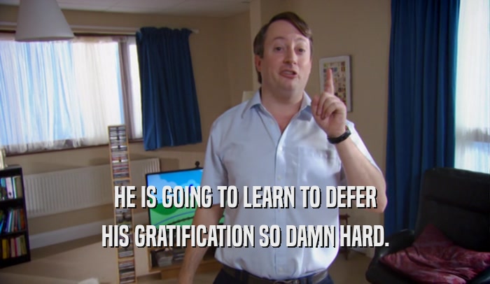 HE IS GOING TO LEARN TO DEFER HIS GRATIFICATION SO DAMN HARD. 