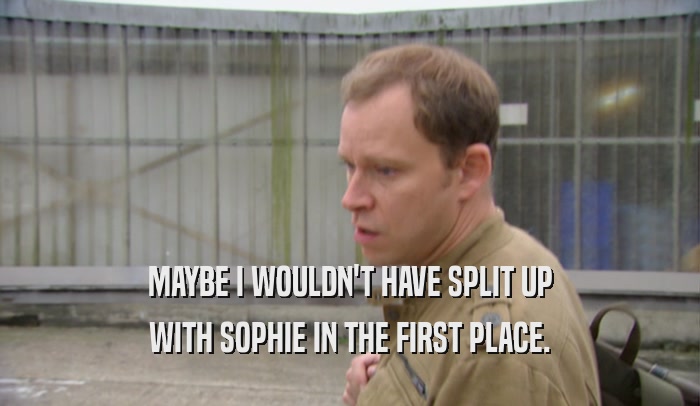 MAYBE I WOULDN'T HAVE SPLIT UP WITH SOPHIE IN THE FIRST PLACE. 
