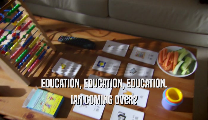 EDUCATION, EDUCATION, EDUCATION. IAN COMING OVER? 