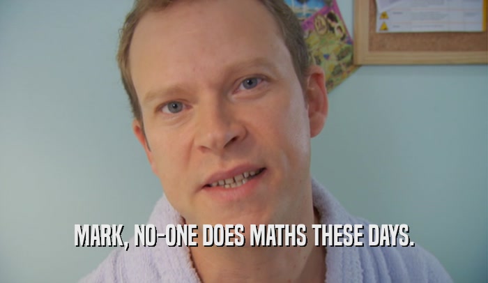 MARK, NO-ONE DOES MATHS THESE DAYS.  