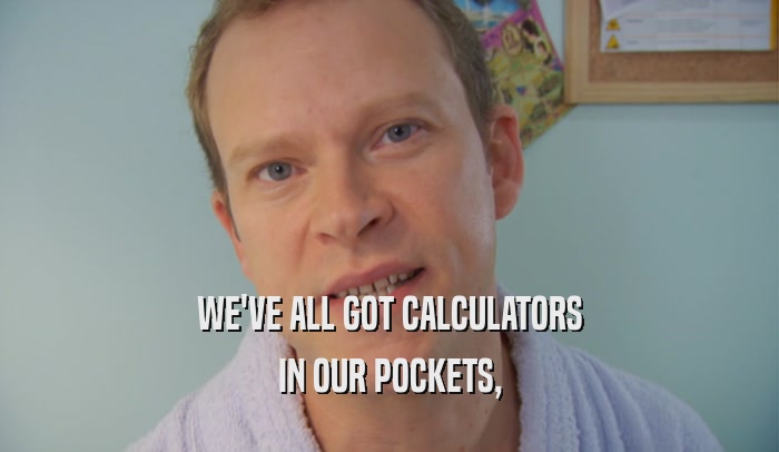 WE'VE ALL GOT CALCULATORS IN OUR POCKETS, 