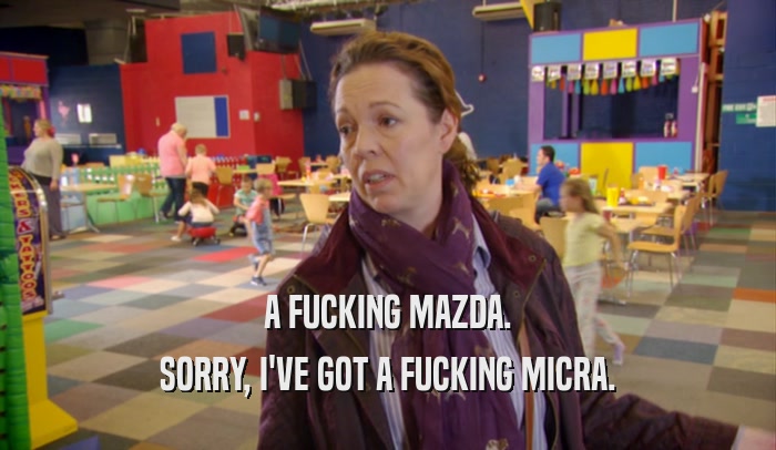 A FUCKING MAZDA. SORRY, I'VE GOT A FUCKING MICRA. 