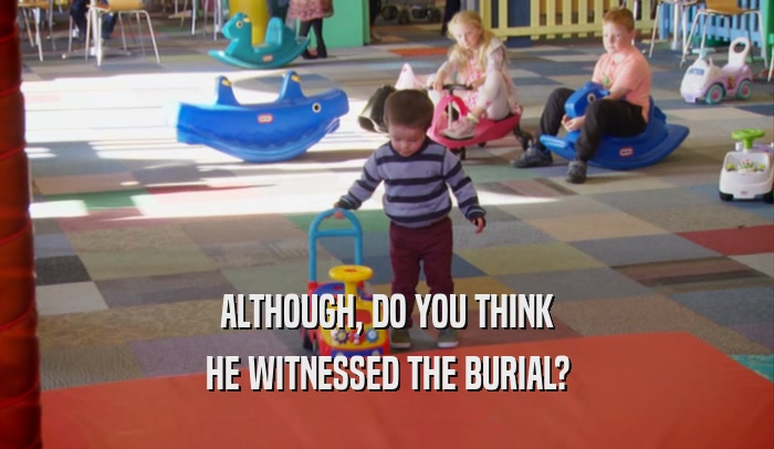 ALTHOUGH, DO YOU THINK HE WITNESSED THE BURIAL? 