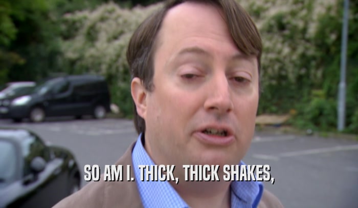 SO AM I. THICK, THICK SHAKES,  