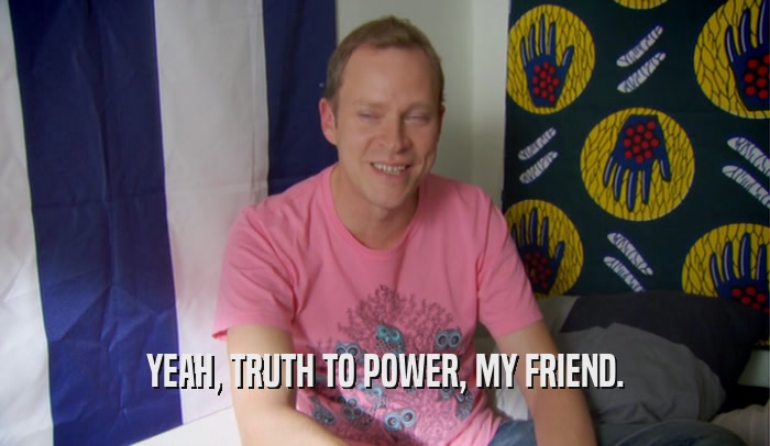 YEAH, TRUTH TO POWER, MY FRIEND.  