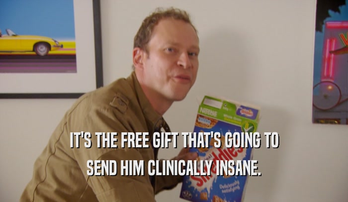 IT'S THE FREE GIFT THAT'S GOING TO SEND HIM CLINICALLY INSANE. 