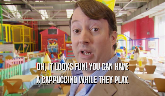 OH, IT LOOKS FUN! YOU CAN HAVE A CAPPUCCINO WHILE THEY PLAY. 