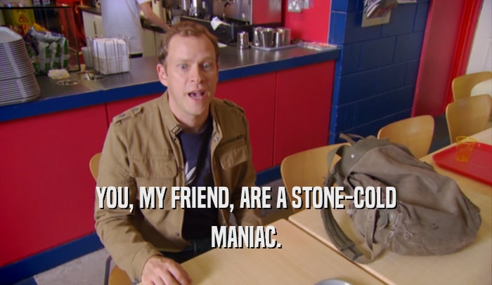 YOU, MY FRIEND, ARE A STONE-COLD
 MANIAC.
 