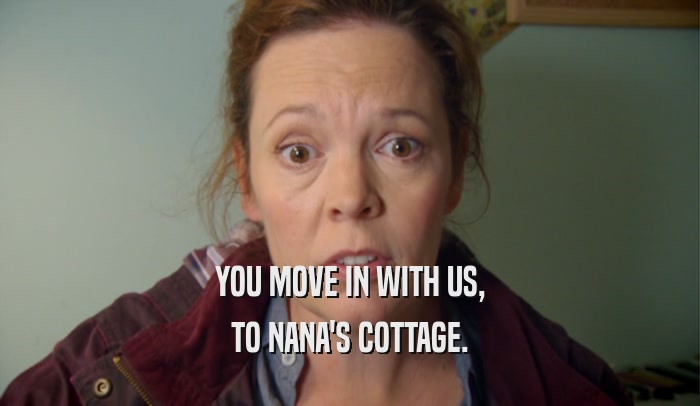 YOU MOVE IN WITH US, TO NANA'S COTTAGE. 