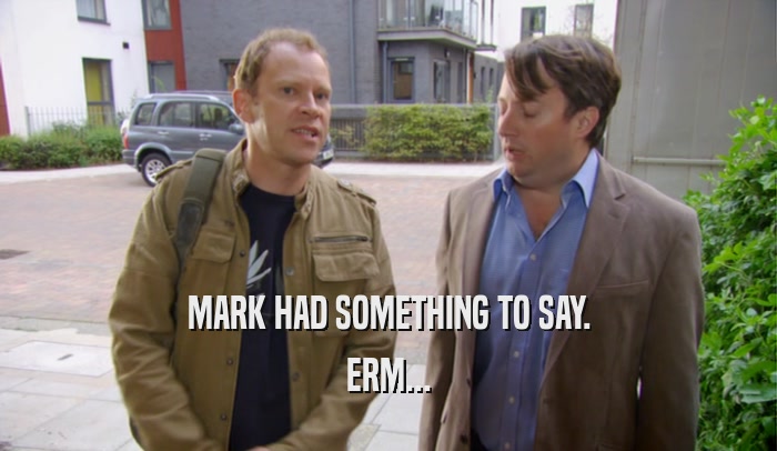 MARK HAD SOMETHING TO SAY. ERM... 