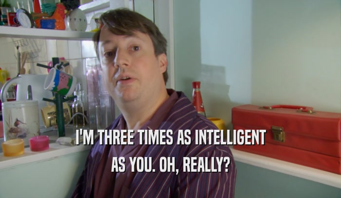 I'M THREE TIMES AS INTELLIGENT AS YOU. OH, REALLY? 