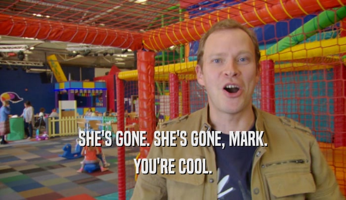 SHE'S GONE. SHE'S GONE, MARK. YOU'RE COOL. 
