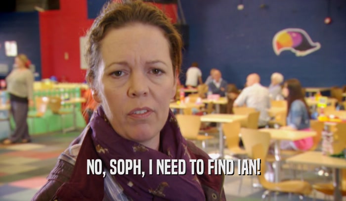 NO, SOPH, I NEED TO FIND IAN!  