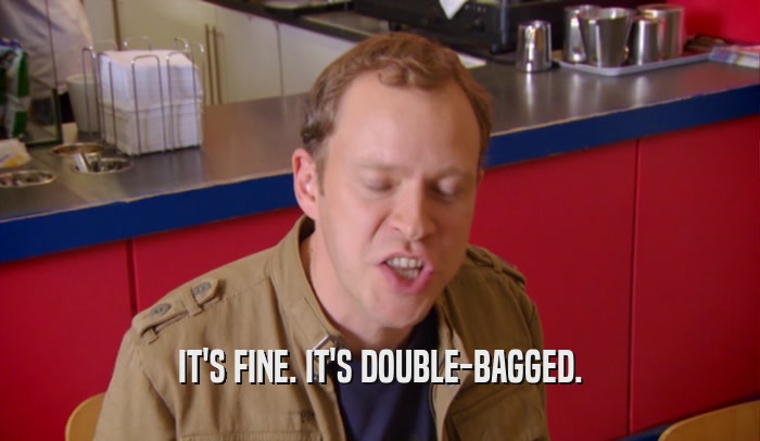 IT'S FINE. IT'S DOUBLE-BAGGED.  