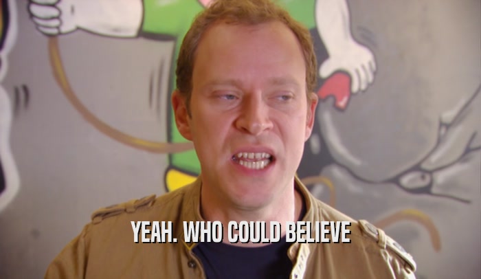 YEAH. WHO COULD BELIEVE  