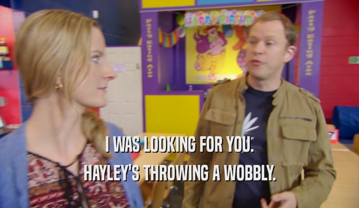I WAS LOOKING FOR YOU. HAYLEY'S THROWING A WOBBLY. 
