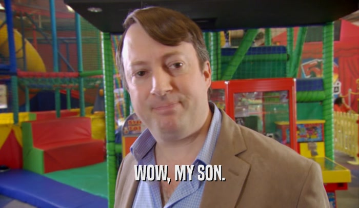 WOW, MY SON.  