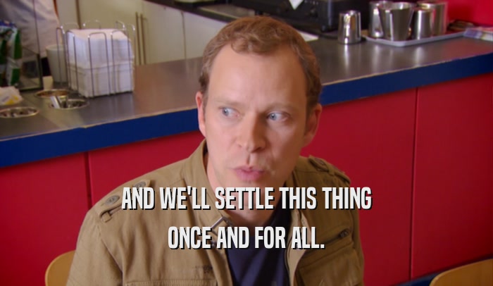 AND WE'LL SETTLE THIS THING ONCE AND FOR ALL. 