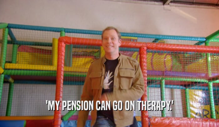 'MY PENSION CAN GO ON THERAPY.'  