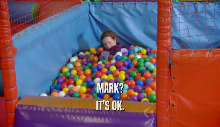 MARK? IT'S OK. 