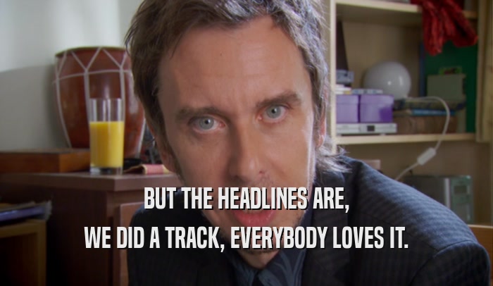 BUT THE HEADLINES ARE, WE DID A TRACK, EVERYBODY LOVES IT. 