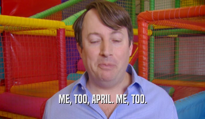 ME, TOO, APRIL. ME, TOO.  