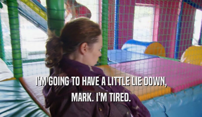I'M GOING TO HAVE A LITTLE LIE DOWN, MARK. I'M TIRED. 