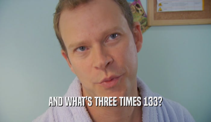 AND WHAT'S THREE TIMES 133?  