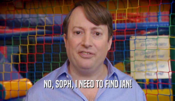 NO, SOPH, I NEED TO FIND IAN!  