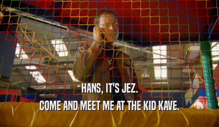 HANS, IT'S JEZ. COME AND MEET ME AT THE KID KAVE. 