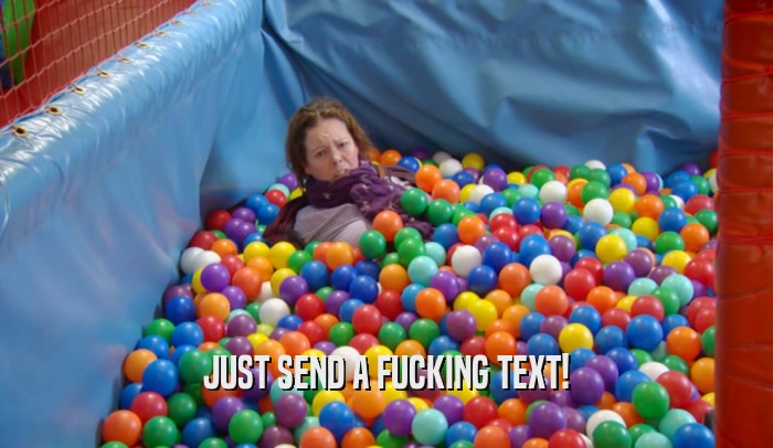 JUST SEND A FUCKING TEXT!  