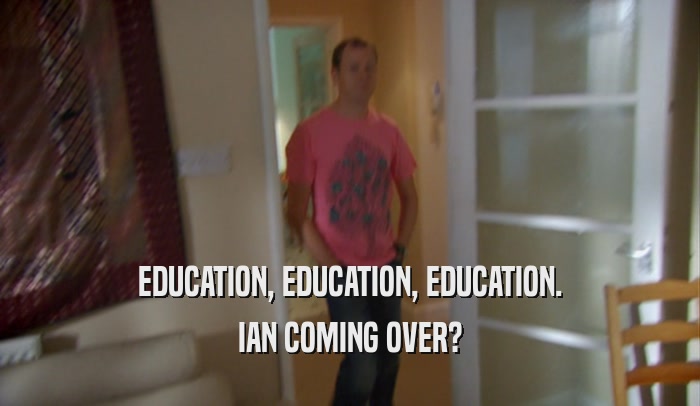 EDUCATION, EDUCATION, EDUCATION. IAN COMING OVER? 