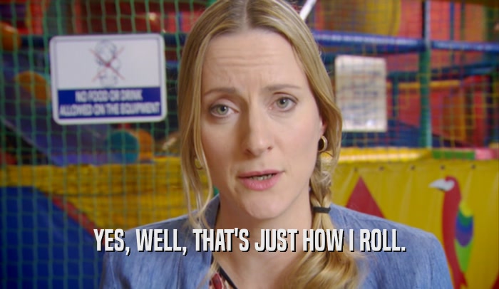 YES, WELL, THAT'S JUST HOW I ROLL.  