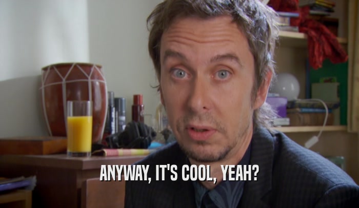 ANYWAY, IT'S COOL, YEAH?  