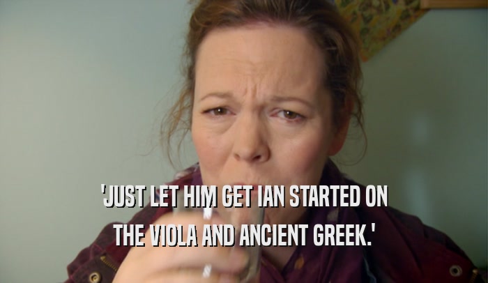 'JUST LET HIM GET IAN STARTED ON THE VIOLA AND ANCIENT GREEK.' 