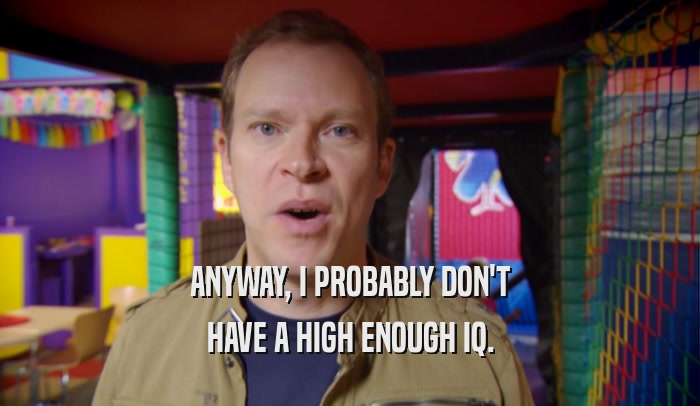ANYWAY, I PROBABLY DON'T HAVE A HIGH ENOUGH IQ. 