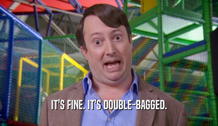 IT'S FINE. IT'S DOUBLE-BAGGED.  