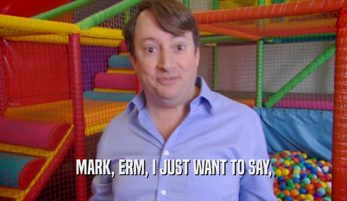 MARK, ERM, I JUST WANT TO SAY,  