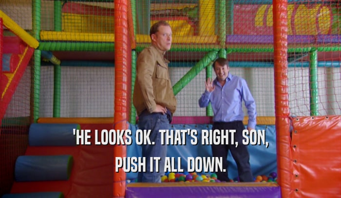 'HE LOOKS OK. THAT'S RIGHT, SON, PUSH IT ALL DOWN. 