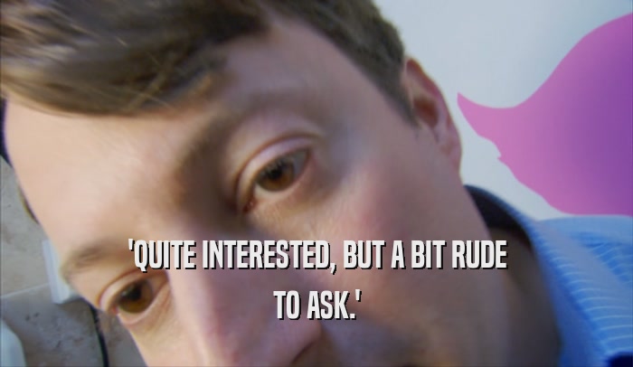 'QUITE INTERESTED, BUT A BIT RUDE TO ASK.' 