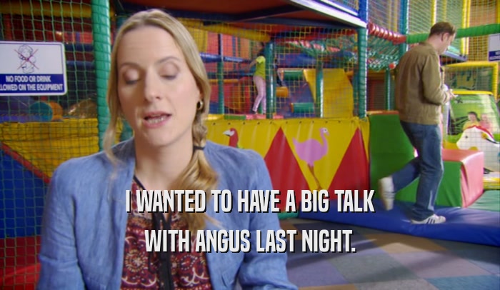 I WANTED TO HAVE A BIG TALK WITH ANGUS LAST NIGHT. 